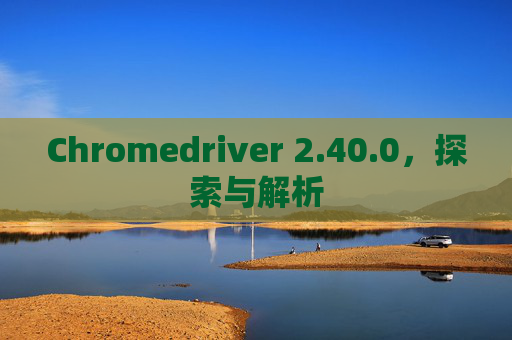 Chromedriver 2.40.0，探索与解析