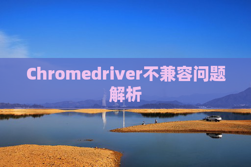 Chromedriver不兼容问题解析